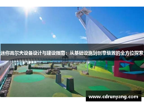 迷你高尔夫设备设计与建设指南：从基础设施到创意装置的全方位探索