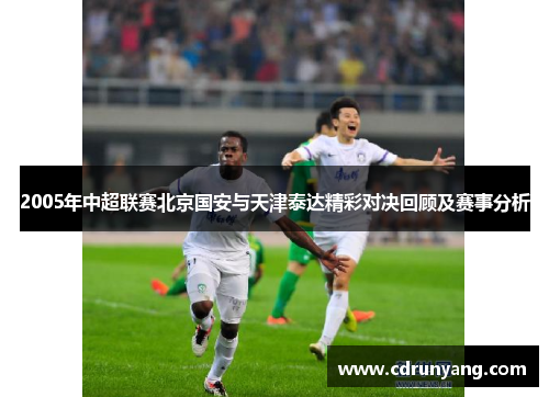 2005年中超联赛北京国安与天津泰达精彩对决回顾及赛事分析