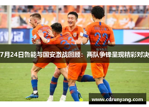 7月24日鲁能与国安激战回顾：两队争锋呈现精彩对决