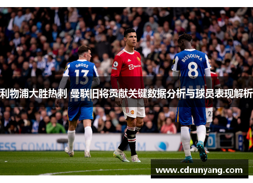 利物浦大胜热刺 曼联旧将贡献关键数据分析与球员表现解析