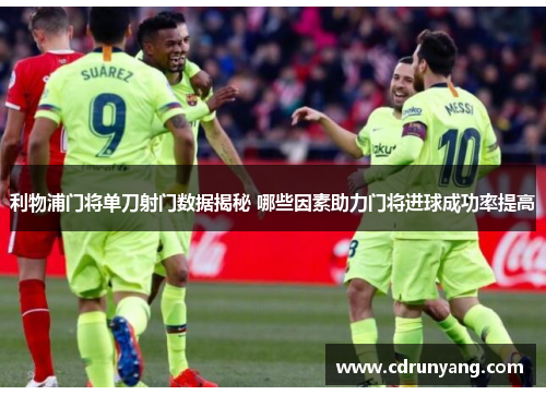 利物浦门将单刀射门数据揭秘 哪些因素助力门将进球成功率提高