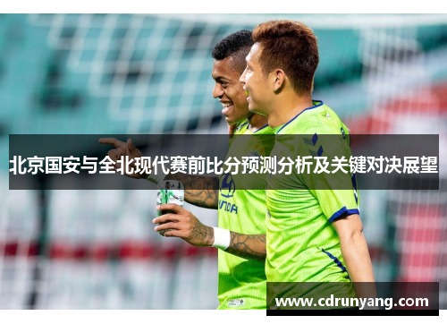 北京国安与全北现代赛前比分预测分析及关键对决展望