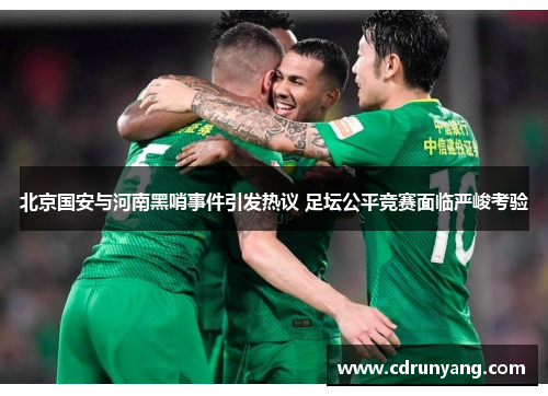 北京国安与河南黑哨事件引发热议 足坛公平竞赛面临严峻考验