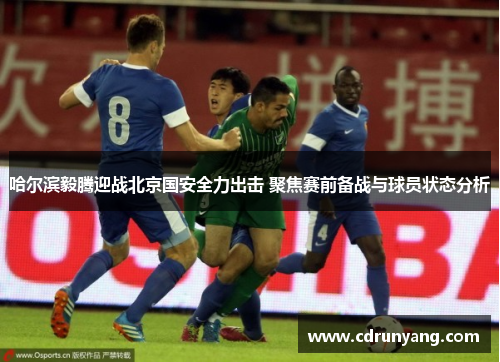 哈尔滨毅腾迎战北京国安全力出击 聚焦赛前备战与球员状态分析