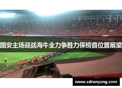 国安主场迎战海牛全力争胜力保榜首位置展望