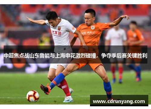中超焦点战山东鲁能与上海申花激烈碰撞，争夺季后赛关键胜利