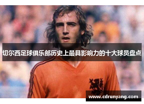 切尔西足球俱乐部历史上最具影响力的十大球员盘点