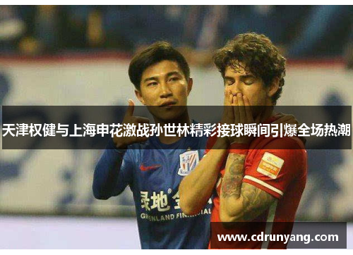 天津权健与上海申花激战孙世林精彩接球瞬间引爆全场热潮