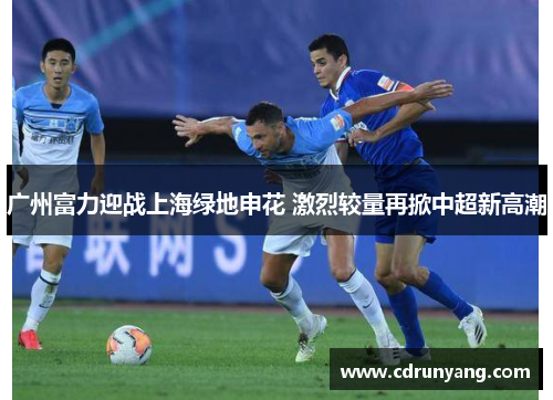 广州富力迎战上海绿地申花 激烈较量再掀中超新高潮