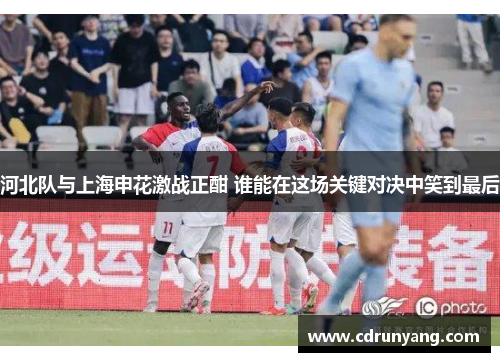 河北队与上海申花激战正酣 谁能在这场关键对决中笑到最后