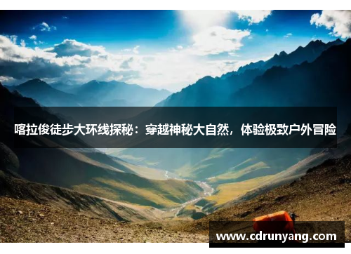 喀拉俊徒步大环线探秘：穿越神秘大自然，体验极致户外冒险